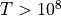 T>10^8