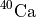 $^{40}\mathrm{Ca}$