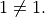 1 \ne 1.