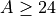 A \ge 24